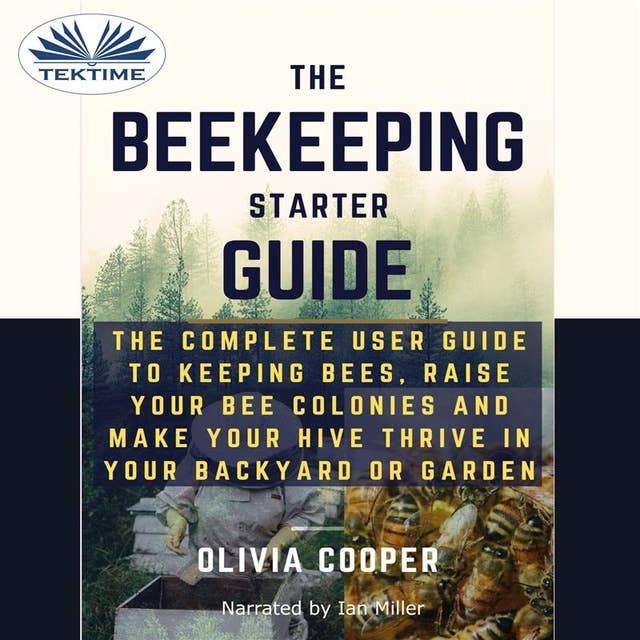 Beekeeping Starter Guide: The Complete User Guide To Keeping Bees, Raise Your Bee Colonies And Make Your Hive Thrive