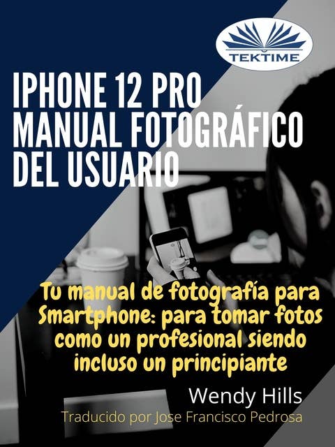 IPhone 12 Pro: Manual Fotográfico Del Usuario: Tu Manual De Fotografía Para Smartphone, Para Tomar Fotos Como Un Profesional Siendo Un Principiante