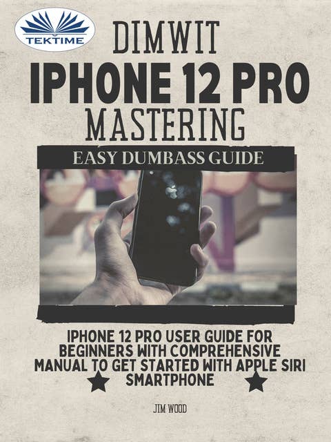 Dimwit IPhone 12 Pro Mastering : IPhone 12 Pro User Guide For Beginners With Comprehensive Manual To Get Started With Apple Siri Smartphone: IPhone 12 Pro User Guide For Beginners With Comprehensive Manual To Get Started With Apple Siri Smar