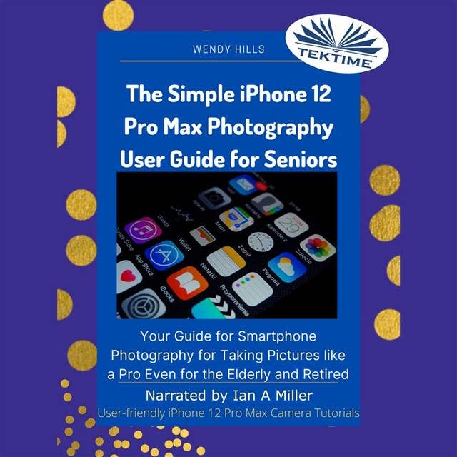 The Simple IPhone 12 Pro Max Photography User Guide For Seniors: Your Guide For Smartphone Photography For Taking Pictures Like A Pro Even For The Elderly And Retire