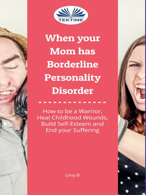 When Your Mom Has Borderline Personality Disorder: How To Be A Warrior, Heal Childhood Wounds, Build Self-Esteem And End Your Suffering