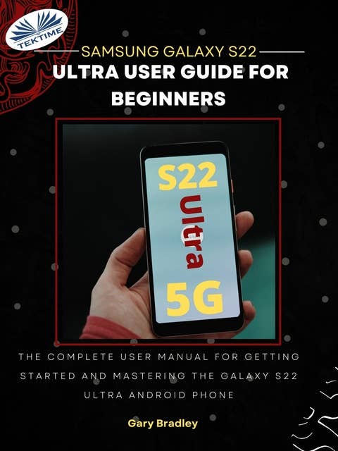 Samsung Galaxy S22 Ultra User Guide For Beginners: The Complete User Manual For Getting Started And Mastering The Galaxy S22 Ultra Android Phone