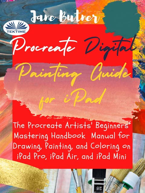 Procreate Digital Painting Guide For IPad: The Procreate Artists' Beginners' Mastering Handbook  Manual For Drawing, Painting, And Coloring On