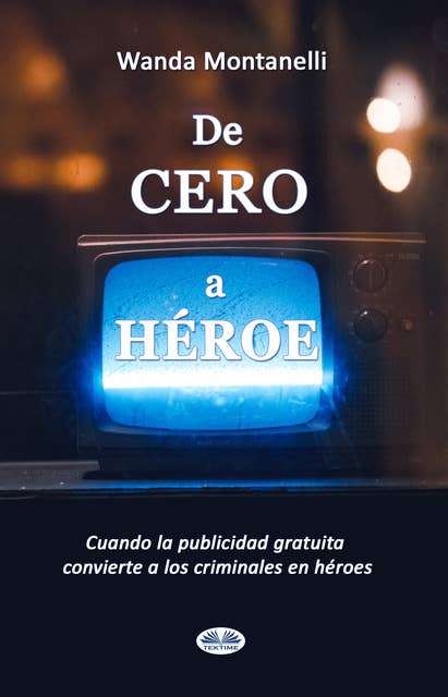 De Cero A Héroe: De Cero A Héroe. Cuando La Publicidad Gratuita Convierte A Los Criminales En Héroes