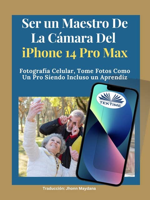 Ser Un Maestro De La Cámara Del Iphone 14 Pro Max: Fotografía Celular, Tomar Fotos Como Un Pro Siendo Incluso Un Aprendiz
