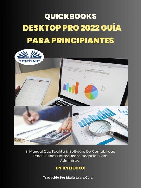 Quickbooks Desktop Pro 2022 Guía Para Principiantes: El Manual Que Facilita El Software De Contabilidad Para Dueños De Pequeños Negocios Para Administrar