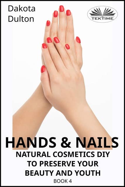 Hands And Nails: Natural Cosmetics Diy To Preserve Your Beauty And Youth Book 4