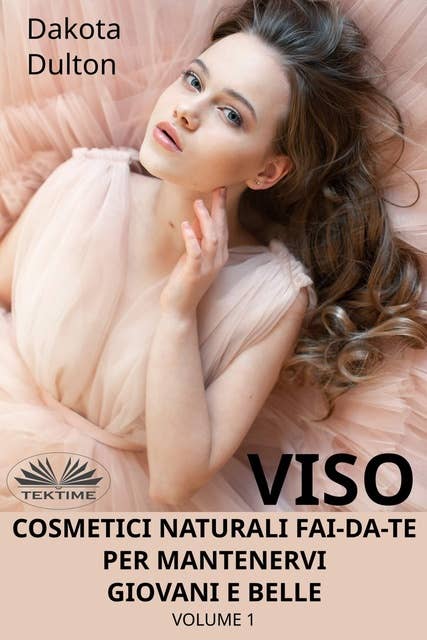 Viso Cosmetici Naturali Fai-Da-Te Per Mantenervi Giovani E Belle: Volume 1