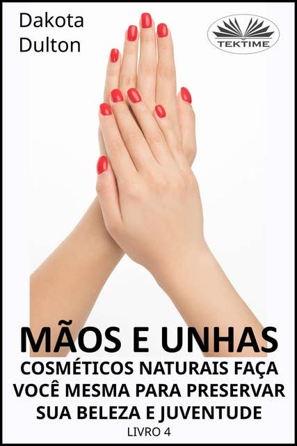 Mãos E Unhas - Faça Você Mesmo Cosméticos Naturais Para Preservar Sua Beleza E Juventude: Livro 4
