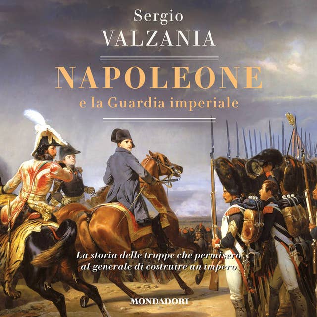 Napoleone e la Guardia imperiale: La storia delle truppe che permisero al generale di costruire un impero