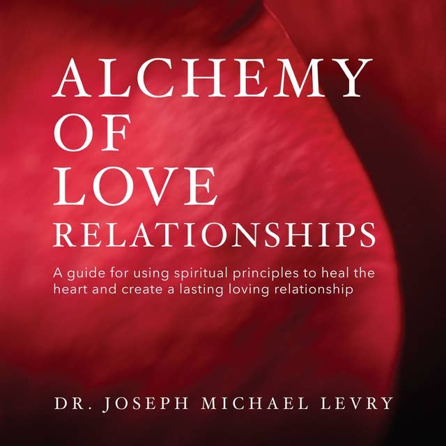 Alchemy of Love Relationships: A guide for using spiritual principles to heal the heart, attracting the right mate and creating a lasting and loving relationship