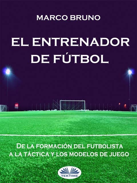 El Entrenador De Fútbol: De La Formación Del Futbolista A La Táctica Y Los Modelos De Juego