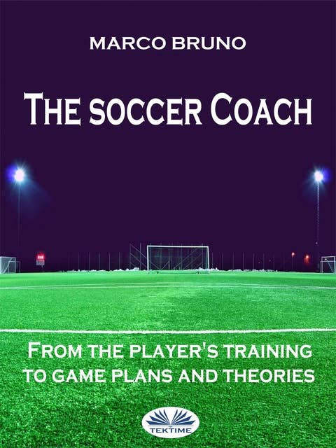 The Soccer Coach: From The Player's Training To Game Plans And Theories