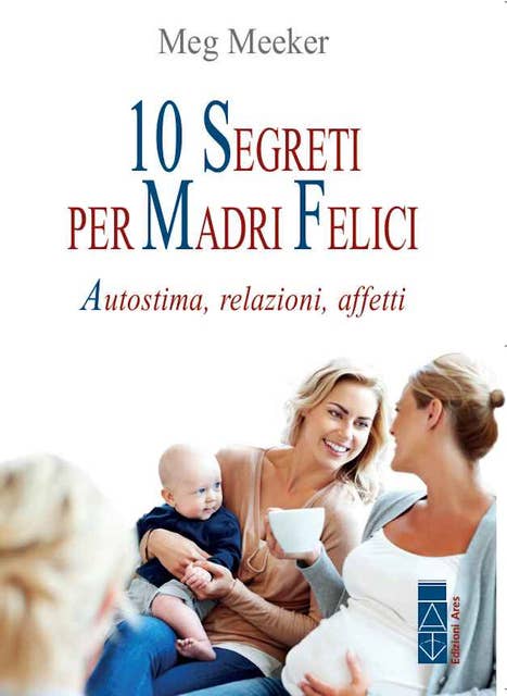 10 segreti per madri felici: Autostima, relazioni, affetti