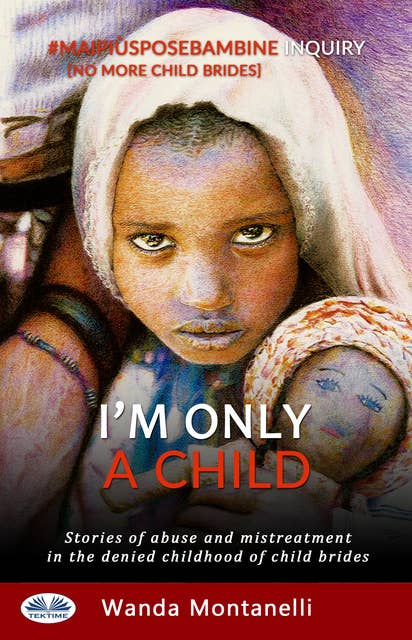 I'm Only a Child: Stories Of Abuse And Mistreatment In The Denied Childhood Of Child Brides