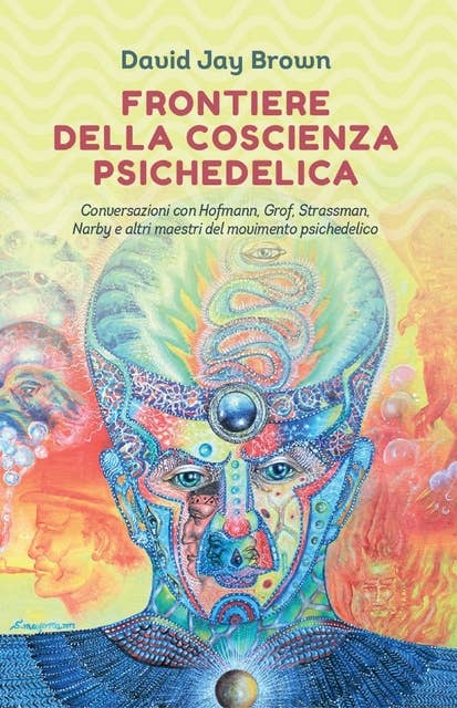 Frontiere della coscienza psichedelica: Conversazioni con Hofmann, Grof, Strassman, Narby e altri maestri del movimento psichedelico
