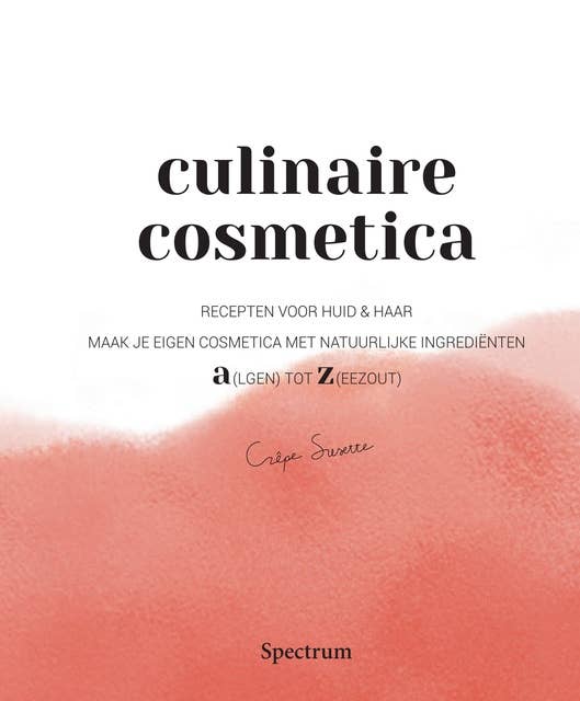 Culinaire Cosmetica: Recepten voor huid & haar. Maak je eigen cosmetica met natuurlijke ingrediënten. A(lgen) tot Z(eezout)