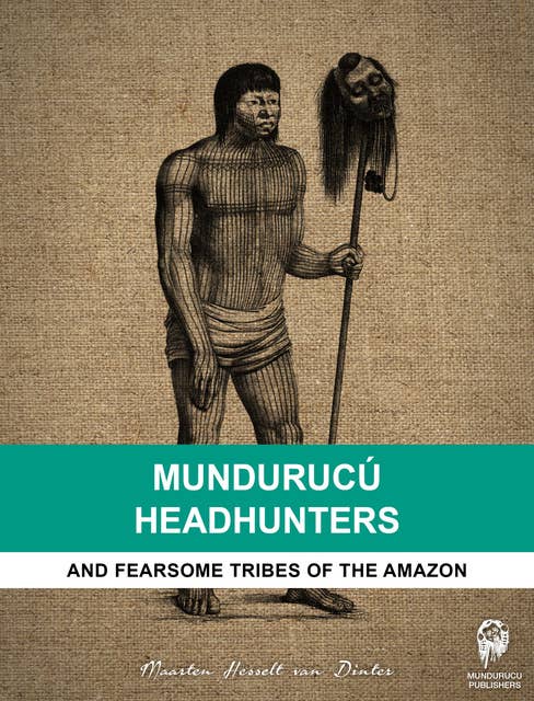 Mundurucú Headhunters: And fearsome tribes of the Amazon
