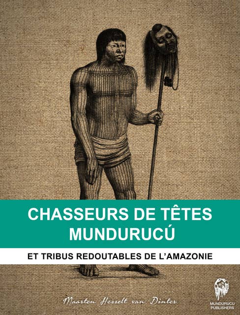 Chasseurs de têtes Mundurucú: Et tribus redoutables de l’Amazonie