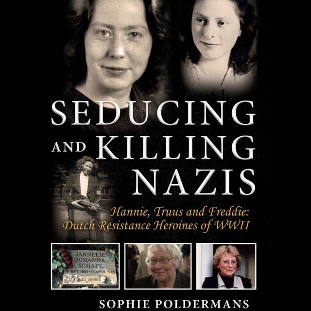 Seducing and Killing Nazis: Hannie, Truus and Freddie: Dutch Resistance Heroines of WWII