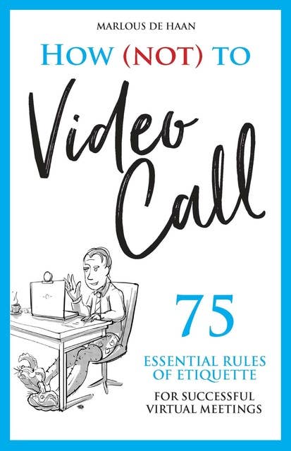 How (not) to Video Call: 75 essential rules of etiquette for successful virtual meetings