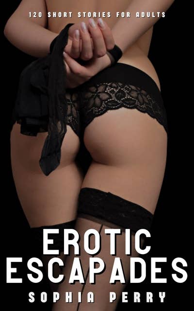 Erotic Escapades: 120 Short Stories for Adults