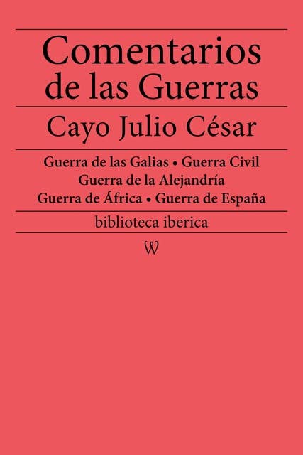 Comentarios de las Guerras (Guerra de las Galias - Guerra Civil - Guerra de la Alejandría - Guerra de África - Guerra de España): nueva edición integral