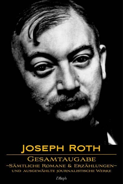 Joseph Roth: Gesamtausgabe - Sämtliche Romane und Erzählungen und Ausgewählte Journalistische Werke: Neue überarbeitete Auflage