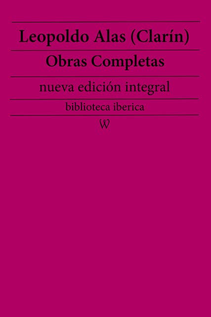 Leopoldo Alas (Clarín): Obras completas (nueva edición integral): precedido de la biografia del autor