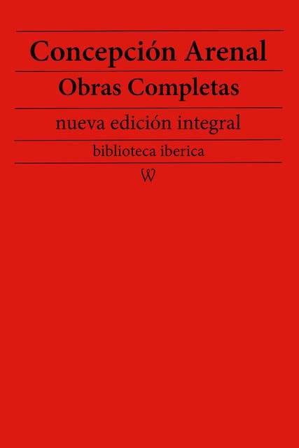 Concepción Arenal: Obras completas (nueva edición integral): precedido de la biografia del autor