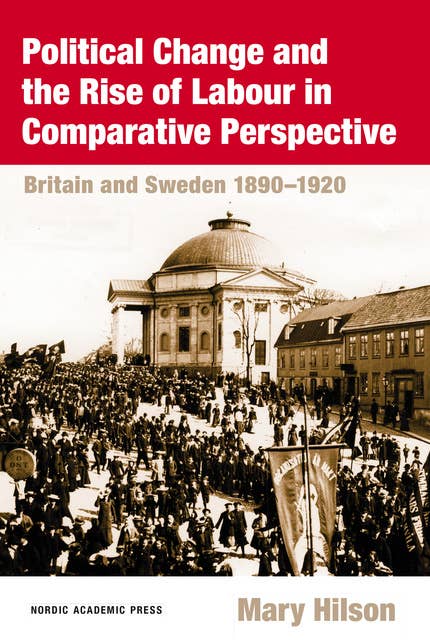 Political Change and the Rise of Labour in Comparative Perspective: Britain and Sweden 1890-1920