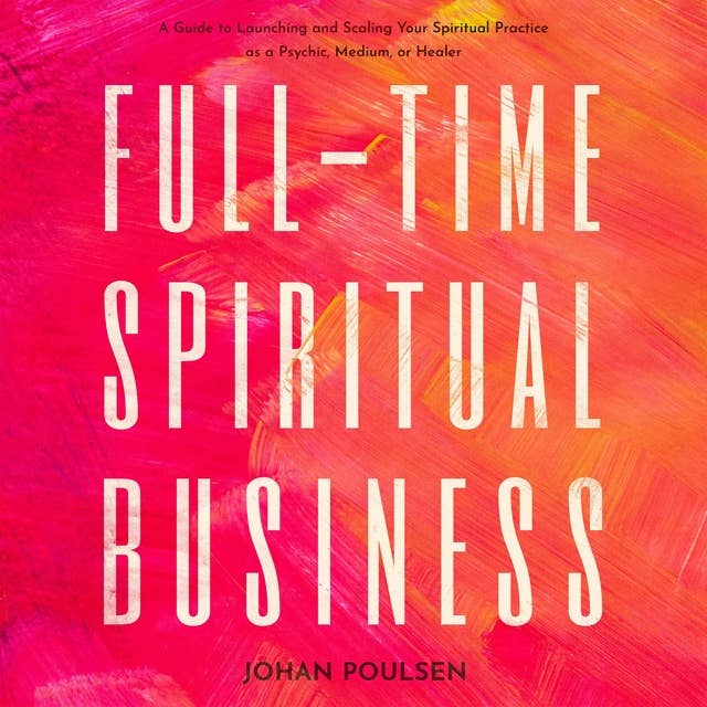 Full-Time Spiritual Business: A Guide to Launching and Scaling Your Spiritual Practice as a Psychic, Medium, or Healer