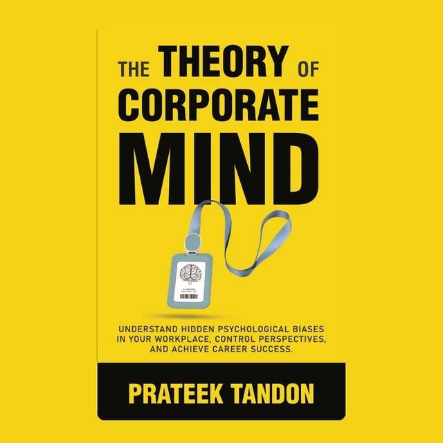 The Theory of Corporate Mind: Uncover 12 Hidden Psychological Biases at Your Workplace, Control Perspectives, and Achieve Career Success