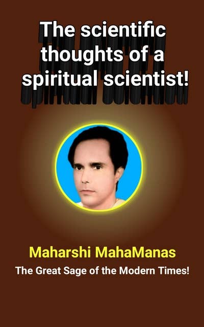 The Scientific Thoughts of a Spiritual Scientist!: The Scientific Thought of Maharshi Mahamanas : the Great Sage of the Modern Times