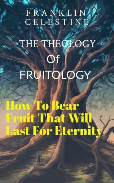 The Theology of Fruitology: How To Bear Fruit That Will Last For Eternity