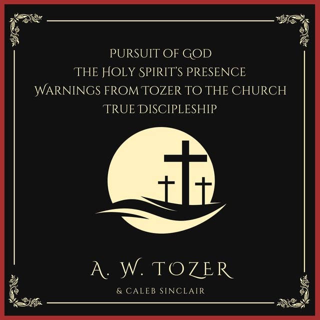 Pursuit of God, The Holy Spirit’s Presence, Warnings from Tozer to the Church & True Discipleship: Following Our Master To Calvary