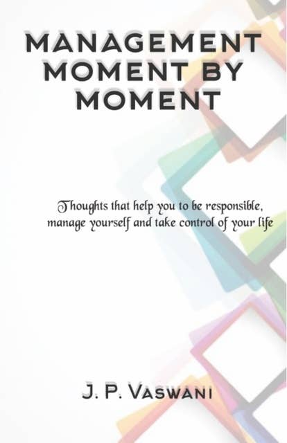Management Moment by Moment: Thoughts that help you to be responsible, manage yourself and take control of your life
