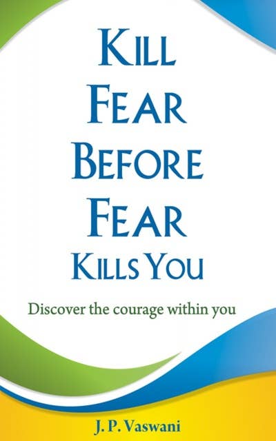 Kill Fear Before Fear Kills You: Discover the courage within you