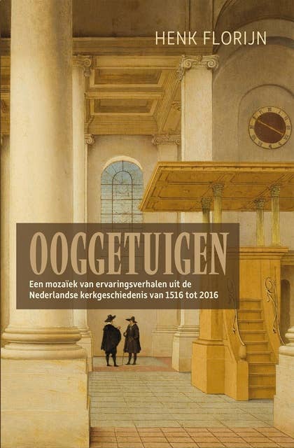 Ooggetuigen van de Nederlandse kerkgeschiedenis: een mozaïek van ervaringsverhalen uit de Nederlandse kerkgeschiedenis van 1516 tot 2016