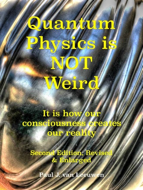 Quantum Physics is NOT Weird: It is how our consciousness creates our reality. Second Edition, Revised and Enlarged.