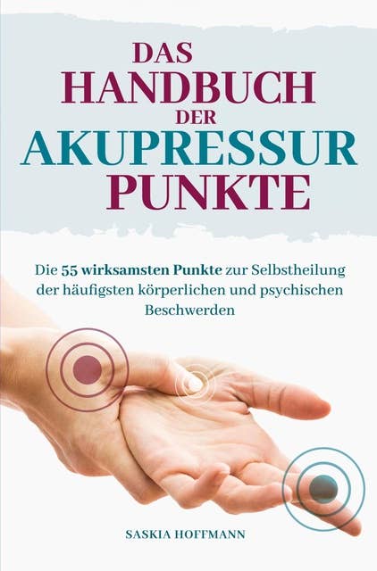 Das Handbuch der Akupressur-Punkte: Die 55 wirksamsten Punkte zur Selbstheilung der häufigsten körperlichen und psychischen Beschwerden