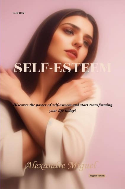 Self-esteem: Discover the power of self-esteem and start transforming your life today!