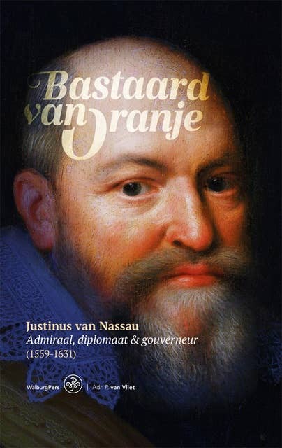 Bastaard van Oranje: Justinus van Nassau: admiraal, diplomaat en gouverneur (1559-1631)