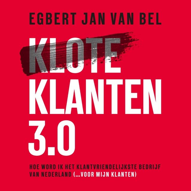 Kloteklanten 3.0: Word het klantvriendelijkste bedrijf van Nederland: Hoe word ik het klantvriendelijkste bedrijf van Nederland (... voor mijn klanten)