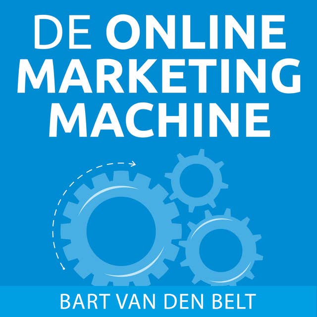 De online marketingmachine: Wat je als ondernemer moet weten over online marketing: Wat elke ondernemer moet weten over online marketing