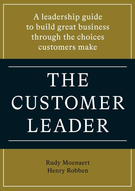 The customer leader: A Leadership Guide to Build Great Business through the Choices Customers Make