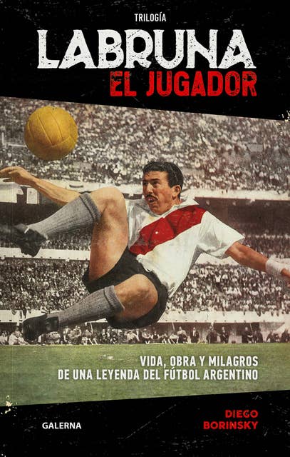 Labruna. El jugador: Vida, obra y milagros de una leyenda del fútbol argentino