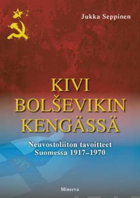Kivi bolsevikin kengässä: Neuvostoliiton tavoitteet Suomessa 1917-1970