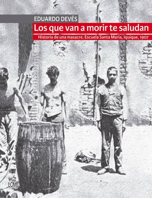 Los que van a morir te saludan: Historia de una masacre. Escuela Santa María, Iquique 1907 (2a. Edición)