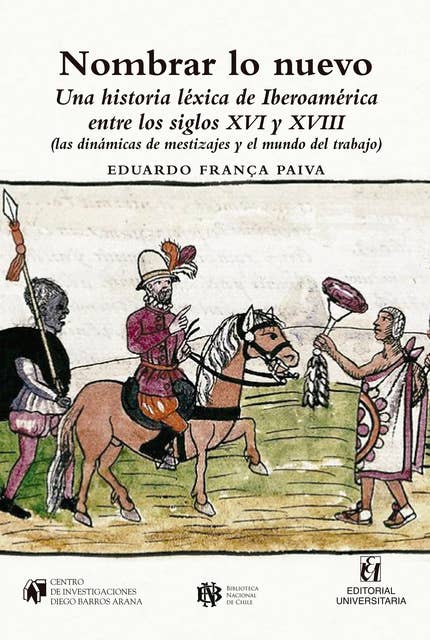 Nombrar lo nuevo: Una historia léxica de Iberoamérica entre los siglos XVI y XVIII: (las dinámicas de mestizajes y el mundo del trabajo)